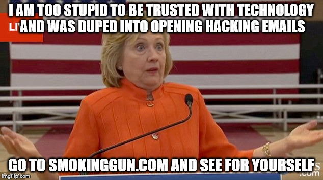Hillary Clinton Fail | I AM TOO STUPID TO BE TRUSTED WITH TECHNOLOGY AND WAS DUPED INTO OPENING HACKING EMAILS; GO TO SMOKINGGUN.COM AND SEE FOR YOURSELF | image tagged in hillary clinton fail | made w/ Imgflip meme maker