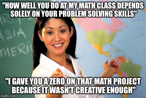 Unhelpful High School Teacher Meme | "HOW WELL YOU DO AT MY MATH CLASS DEPENDS SOLELY ON YOUR PROBLEM SOLVING SKILLS"; "I GAVE YOU A ZERO ON THAT MATH PROJECT BECAUSE IT WASN'T CREATIVE ENOUGH" | image tagged in memes,unhelpful high school teacher | made w/ Imgflip meme maker