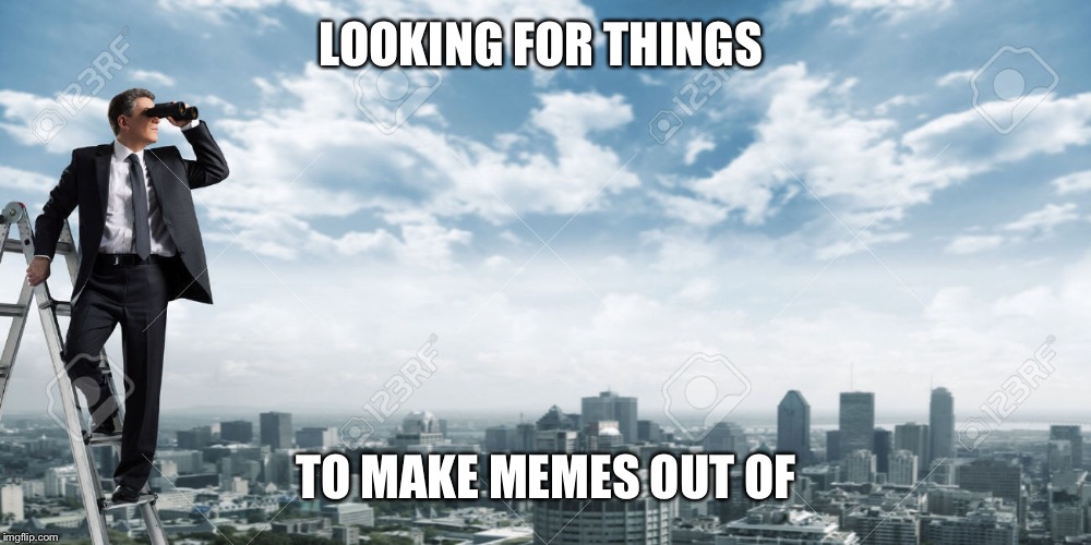 LOOKING FOR THINGS; TO MAKE MEMES OUT OF | image tagged in original memes | made w/ Imgflip meme maker
