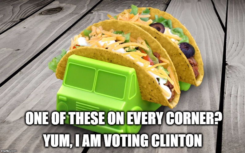 Taco Yum | YUM, I AM VOTING CLINTON; ONE OF THESE ON EVERY CORNER? | image tagged in hillary clinton 2016 | made w/ Imgflip meme maker