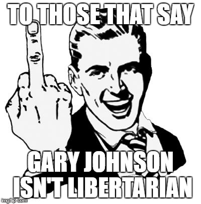 He's Sure as Shit Not a Republican. | TO THOSE THAT SAY; GARY JOHNSON ISN'T LIBERTARIAN | image tagged in memes,1950s middle finger,gary johnson,politics,libertarian | made w/ Imgflip meme maker