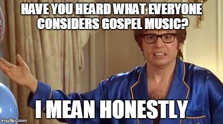 Needs some metal mixed in there! | HAVE YOU HEARD WHAT EVERYONE CONSIDERS GOSPEL MUSIC? I MEAN HONESTLY | image tagged in memes,austin powers honestly | made w/ Imgflip meme maker