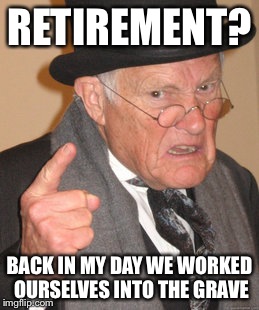 Back In My Day Meme | RETIREMENT? BACK IN MY DAY WE WORKED OURSELVES INTO THE GRAVE | image tagged in memes,back in my day | made w/ Imgflip meme maker