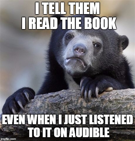 Confession Bear Meme | I TELL THEM I READ THE BOOK; EVEN WHEN I JUST LISTENED TO IT ON AUDIBLE | image tagged in memes,confession bear | made w/ Imgflip meme maker