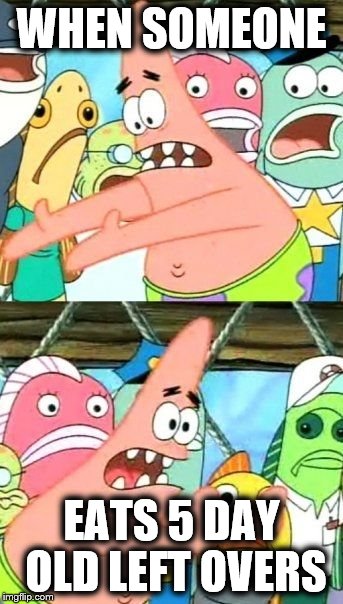 Put It Somewhere Else Patrick | WHEN SOMEONE; EATS 5 DAY OLD LEFT OVERS | image tagged in memes,put it somewhere else patrick | made w/ Imgflip meme maker