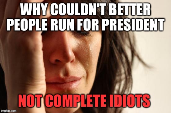We're ALL screwed  | WHY COULDN'T BETTER PEOPLE RUN FOR PRESIDENT; NOT COMPLETE IDIOTS | image tagged in memes,first world problems,election 2016,2016 election | made w/ Imgflip meme maker