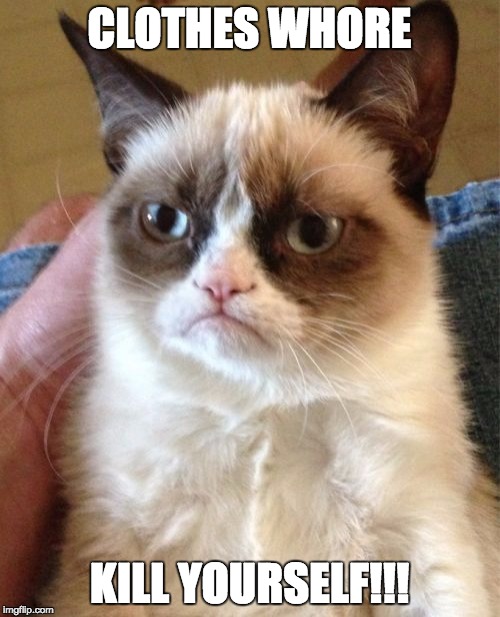 Grumpy Cat Meme | CLOTHES W**RE KILL YOURSELF!!! | image tagged in memes,grumpy cat | made w/ Imgflip meme maker