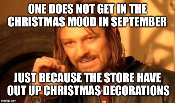 One Does Not Simply Meme | ONE DOES NOT GET IN THE CHRISTMAS MOOD IN SEPTEMBER JUST BECAUSE THE STORE HAVE OUT UP CHRISTMAS DECORATIONS | image tagged in memes,one does not simply | made w/ Imgflip meme maker