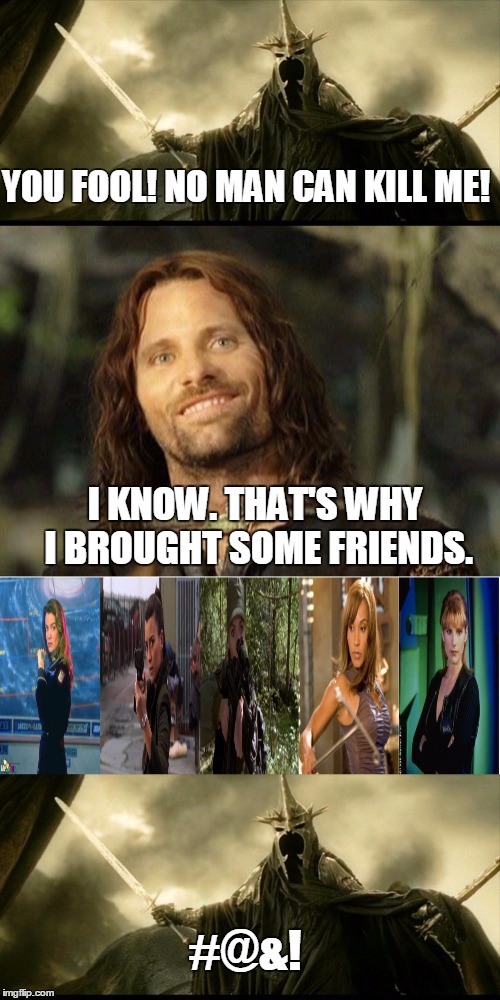 Women Kick Butt | YOU FOOL! NO MAN CAN KILL ME! I KNOW. THAT'S WHY I BROUGHT SOME FRIENDS. #@&! | image tagged in lotr,strong women,babylon 5,ncis,stargate atlantis | made w/ Imgflip meme maker