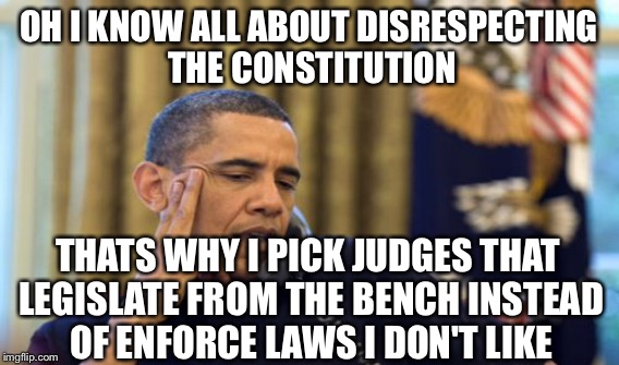 OH I KNOW ALL ABOUT DISRESPECTING THE CONSTITUTION THATS WHY I PICK JUDGES THAT LEGISLATE FROM THE BENCH INSTEAD OF ENFORCE LAWS I DON'T LIK | made w/ Imgflip meme maker