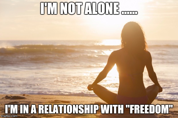 Loving Freedom | I'M NOT ALONE ...... I'M IN A RELATIONSHIP WITH "FREEDOM" | image tagged in beach | made w/ Imgflip meme maker