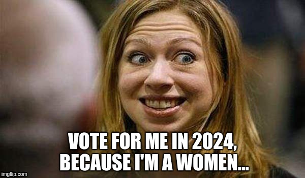 Chelsea Clinton | VOTE FOR ME IN 2024, BECAUSE I'M A WOMEN... | image tagged in chelsea clinton | made w/ Imgflip meme maker