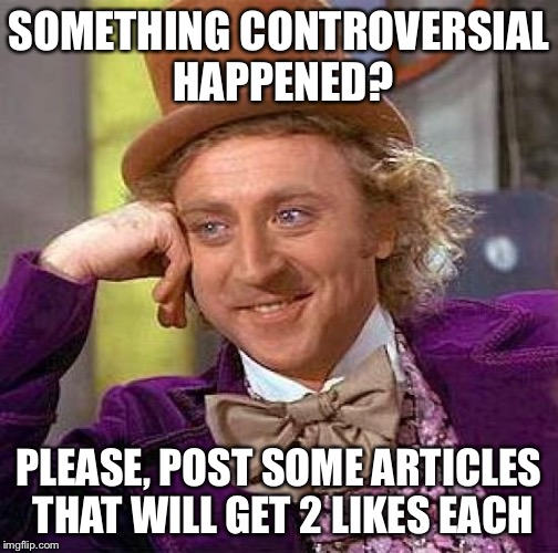 Creepy Condescending Wonka | SOMETHING CONTROVERSIAL HAPPENED? PLEASE, POST SOME ARTICLES THAT WILL GET 2 LIKES EACH | image tagged in memes,creepy condescending wonka | made w/ Imgflip meme maker