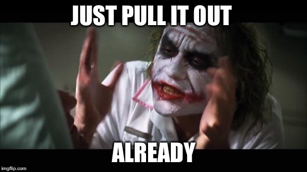 And everybody loses their minds | JUST PULL IT OUT; ALREADY | image tagged in memes,and everybody loses their minds | made w/ Imgflip meme maker