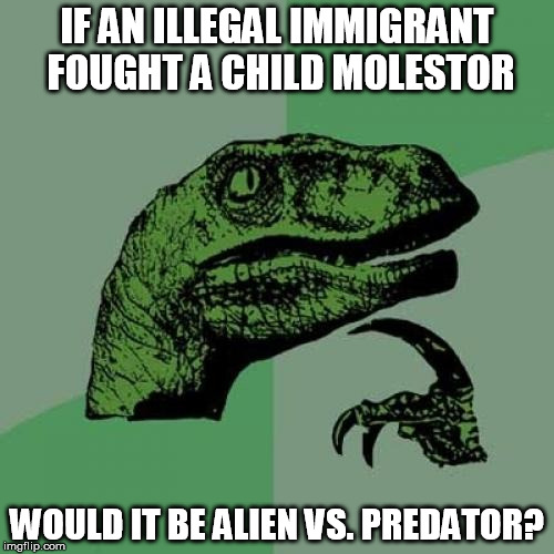Philosoraptor | IF AN ILLEGAL IMMIGRANT FOUGHT A CHILD MOLESTOR; WOULD IT BE ALIEN VS. PREDATOR? | image tagged in memes,philosoraptor | made w/ Imgflip meme maker