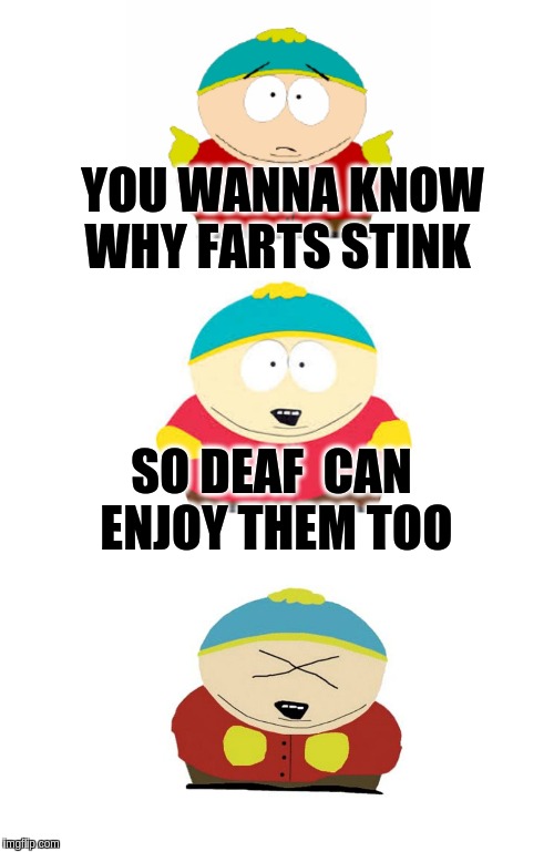 Bad Pun Cartman | YOU WANNA KNOW WHY FARTS STINK; SO DEAF  CAN ENJOY THEM TOO | image tagged in bad pun cartman | made w/ Imgflip meme maker