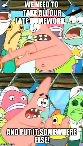 Put It Somewhere Else Patrick | WE NEED TO TAKE ALL OUR LATE HOMEWORK... AND PUT IT SOMEWHERE ELSE! | image tagged in memes,put it somewhere else patrick | made w/ Imgflip meme maker