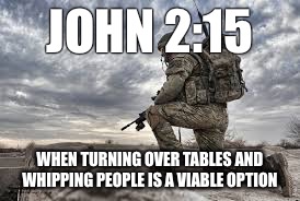 join the military | JOHN 2:15; WHEN TURNING OVER TABLES AND WHIPPING PEOPLE IS A VIABLE OPTION | image tagged in join the military | made w/ Imgflip meme maker