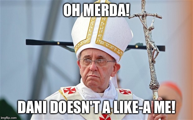 OH MERDA! DANI DOESN'T A LIKE-A ME! | image tagged in pope | made w/ Imgflip meme maker