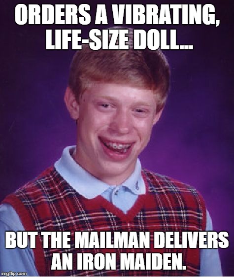 He'll learn to love it. | ORDERS A VIBRATING, LIFE-SIZE DOLL... BUT THE MAILMAN DELIVERS AN IRON MAIDEN. | image tagged in bad luck brian,dumb,stupid,torture,pain,bad luck | made w/ Imgflip meme maker