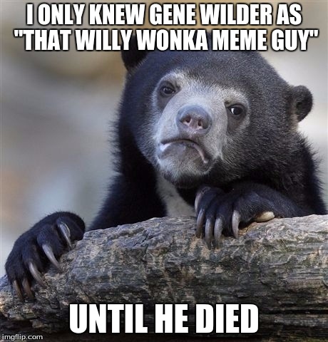 Confession Bear Meme | I ONLY KNEW GENE WILDER AS "THAT WILLY WONKA MEME GUY"; UNTIL HE DIED | image tagged in memes,confession bear | made w/ Imgflip meme maker