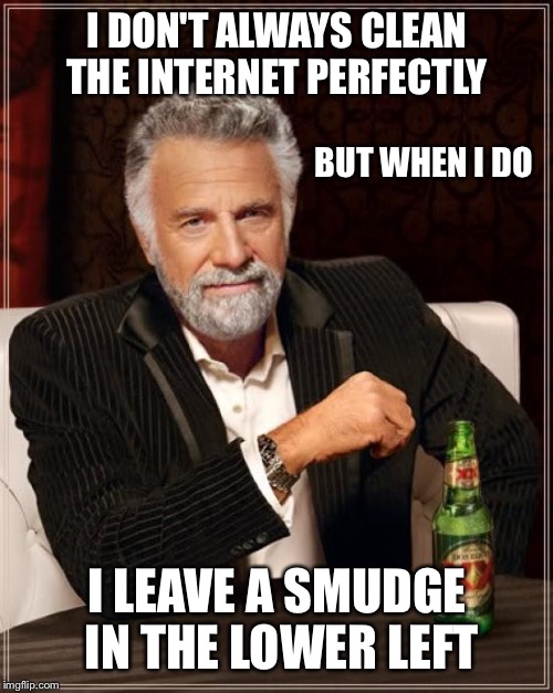 The Most Interesting Man In The World Meme | I DON'T ALWAYS CLEAN THE INTERNET PERFECTLY I LEAVE A SMUDGE IN THE LOWER LEFT BUT WHEN I DO | image tagged in memes,the most interesting man in the world | made w/ Imgflip meme maker