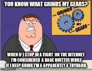 You know what grinds my gears | YOU KNOW WHAT GRINDS MY GEARS? WHEN IF I STOP IN A FIGHT  ON THE INTERNET I'M CONSIDERED  A RAGE QUITTER WHILE IF I KEEP GOING I'M A APPARENTLY A TRYHARD. | image tagged in you know what grinds my gears | made w/ Imgflip meme maker