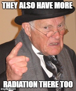 Back In My Day Meme | THEY ALSO HAVE MORE RADIATION THERE TOO | image tagged in memes,back in my day | made w/ Imgflip meme maker