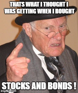 Back In My Day Meme | THATS WHAT I THOUGHT I WAS GETTING WHEN I BOUGHT STOCKS AND BONDS ! | image tagged in memes,back in my day | made w/ Imgflip meme maker