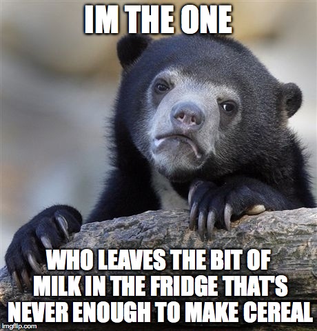 Im the one #1 | IM THE ONE; WHO LEAVES THE BIT OF MILK IN THE FRIDGE THAT'S NEVER ENOUGH TO MAKE CEREAL | image tagged in confession bear,serial memes | made w/ Imgflip meme maker