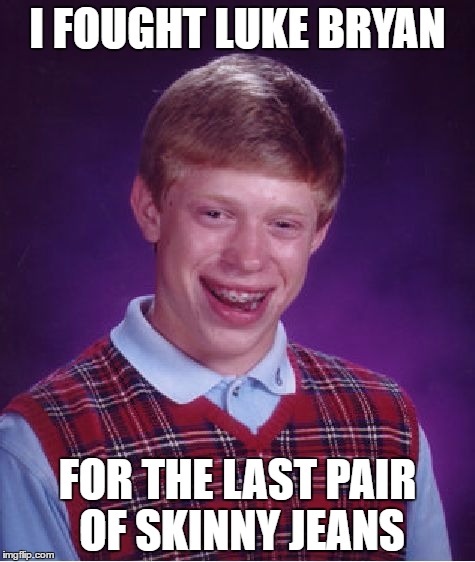 Bad Luck Brian | I FOUGHT LUKE BRYAN; FOR THE LAST PAIR OF SKINNY JEANS | image tagged in memes,bad luck brian | made w/ Imgflip meme maker