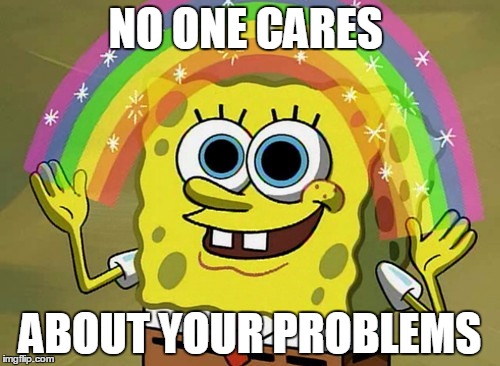 Imagination Spongebob Meme | NO ONE CARES; ABOUT YOUR PROBLEMS | image tagged in memes,imagination spongebob | made w/ Imgflip meme maker