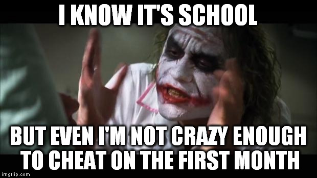 And everybody loses their minds |  I KNOW IT'S SCHOOL; BUT EVEN I'M NOT CRAZY ENOUGH TO CHEAT ON THE FIRST MONTH | image tagged in memes,and everybody loses their minds | made w/ Imgflip meme maker