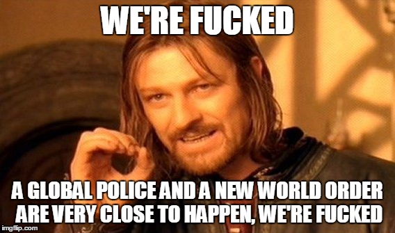 One Does Not Simply Meme | WE'RE F**KED A GLOBAL POLICE AND A NEW WORLD ORDER ARE VERY CLOSE TO HAPPEN, WE'RE F**KED | image tagged in memes,one does not simply | made w/ Imgflip meme maker