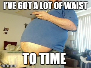 I'VE GOT A LOT OF WAIST TO TIME | made w/ Imgflip meme maker