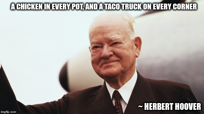 Herbert Hoover | A CHICKEN IN EVERY POT, AND A TACO TRUCK ON EVERY CORNER; ~ HERBERT HOOVER | image tagged in herbert hoover | made w/ Imgflip meme maker