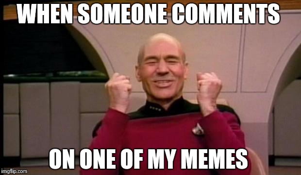So lonely...... | WHEN SOMEONE COMMENTS; ON ONE OF MY MEMES | image tagged in excited picard | made w/ Imgflip meme maker