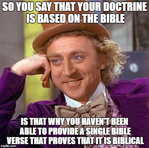Creepy Condescending Wonka | SO YOU SAY THAT YOUR DOCTRINE IS BASED ON THE BIBLE; IS THAT WHY YOU HAVEN'T BEEN ABLE TO PROVIDE A SINGLE BIBLE VERSE THAT PROVES THAT IT IS BIBLICAL | image tagged in memes,creepy condescending wonka | made w/ Imgflip meme maker