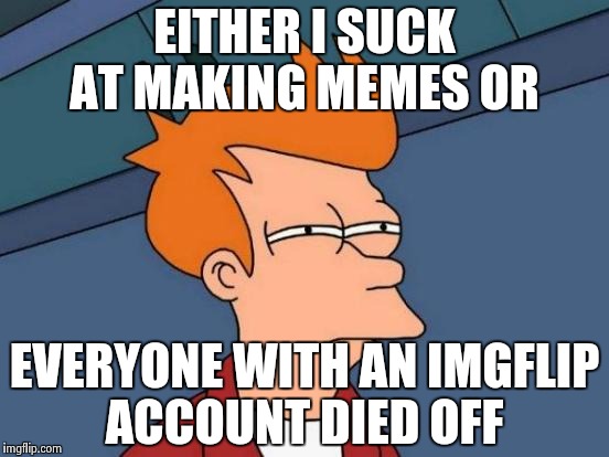 Futurama Fry | EITHER I SUCK AT MAKING MEMES OR; EVERYONE WITH AN IMGFLIP ACCOUNT DIED OFF | image tagged in memes,futurama fry | made w/ Imgflip meme maker
