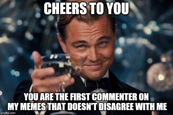 Leonardo Dicaprio Cheers Meme | CHEERS TO YOU YOU ARE THE FIRST COMMENTER ON MY MEMES THAT DOESN'T DISAGREE WITH ME | image tagged in memes,leonardo dicaprio cheers | made w/ Imgflip meme maker