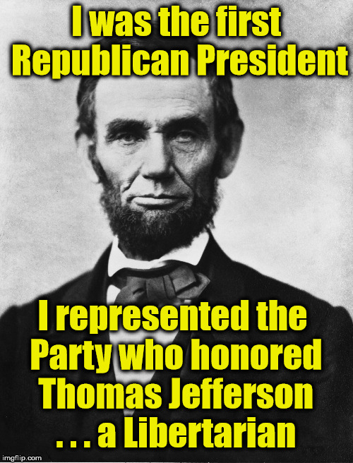 I was the first Republican President I represented the Party who honored Thomas Jefferson . . . a Libertarian | made w/ Imgflip meme maker
