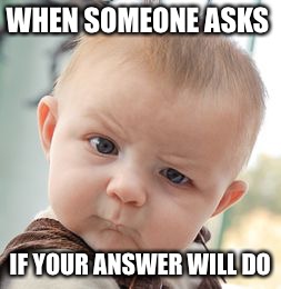 Always happens to me | WHEN SOMEONE ASKS; IF YOUR ANSWER WILL DO | image tagged in memes,skeptical baby | made w/ Imgflip meme maker