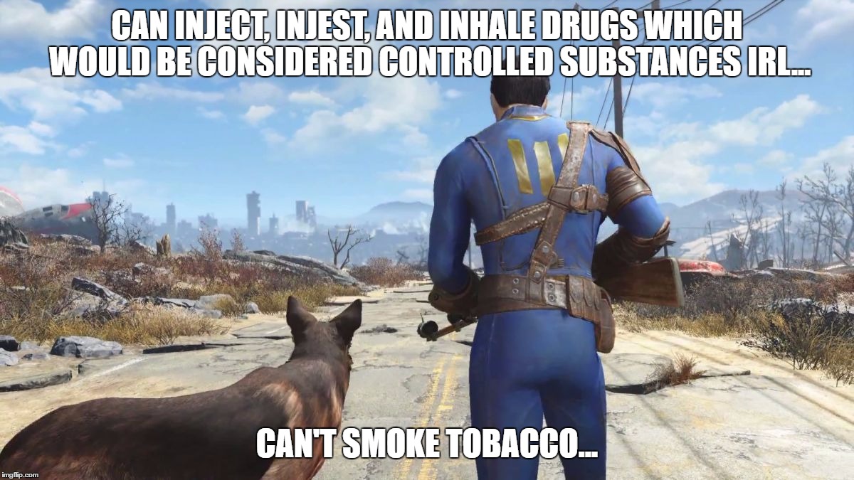 When taking Chems in Fallout 4 | CAN INJECT, INJEST, AND INHALE DRUGS WHICH WOULD BE CONSIDERED CONTROLLED SUBSTANCES IRL... CAN'T SMOKE TOBACCO... | image tagged in fallout4,drugs | made w/ Imgflip meme maker
