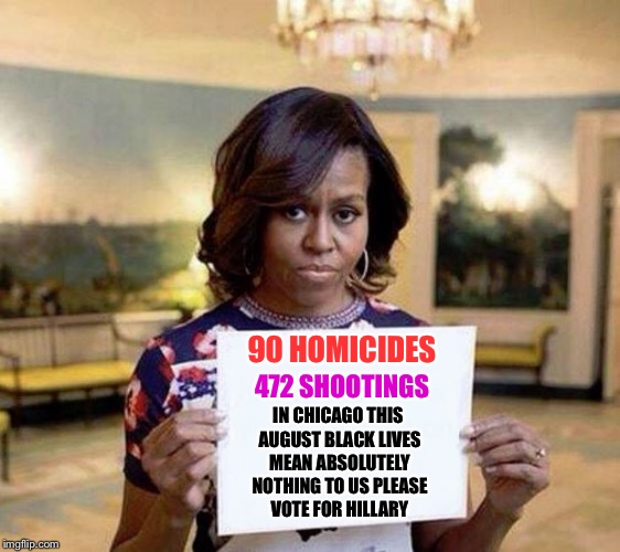 Welcome to Obamica | 90 HOMICIDES; 472 SHOOTINGS; IN CHICAGO THIS AUGUST BLACK LIVES MEAN ABSOLUTELY NOTHING TO US PLEASE VOTE FOR HILLARY | image tagged in michelle obama blank sheet,memes,black lives matter,michelle obama,obama | made w/ Imgflip meme maker