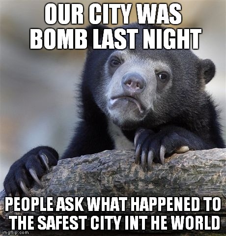 Confession Bear | OUR CITY WAS BOMB LAST NIGHT; PEOPLE ASK WHAT HAPPENED TO THE SAFEST CITY INT HE WORLD | image tagged in memes,confession bear | made w/ Imgflip meme maker
