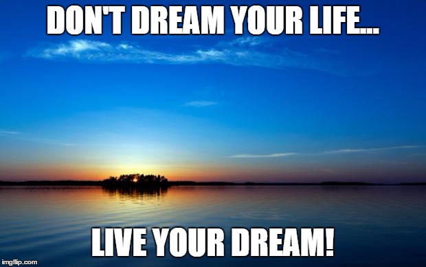 Inspirational Quote | DON'T DREAM YOUR LIFE... LIVE YOUR DREAM! | image tagged in inspirational quote | made w/ Imgflip meme maker