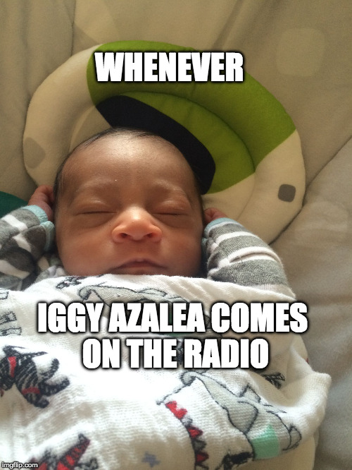 WHENEVER; IGGY AZALEA COMES ON THE RADIO | image tagged in iggy baby | made w/ Imgflip meme maker