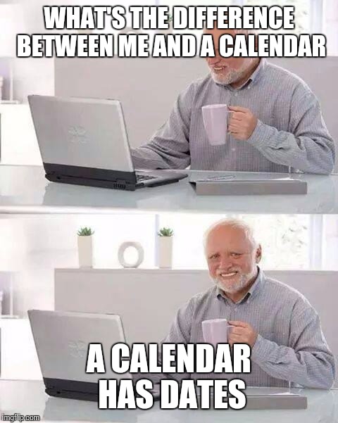Hide the Pain Harold | WHAT'S THE DIFFERENCE BETWEEN ME AND A CALENDAR; A CALENDAR HAS DATES | image tagged in memes,hide the pain harold | made w/ Imgflip meme maker