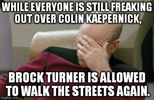 Captain Picard Facepalm Meme | WHILE EVERYONE IS STILL FREAKING OUT OVER COLIN KAEPERNICK, BROCK TURNER IS ALLOWED TO WALK THE STREETS AGAIN. | image tagged in memes,captain picard facepalm | made w/ Imgflip meme maker