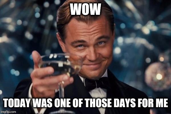 Leonardo Dicaprio Cheers Meme | WOW TODAY WAS ONE OF THOSE DAYS FOR ME | image tagged in memes,leonardo dicaprio cheers | made w/ Imgflip meme maker